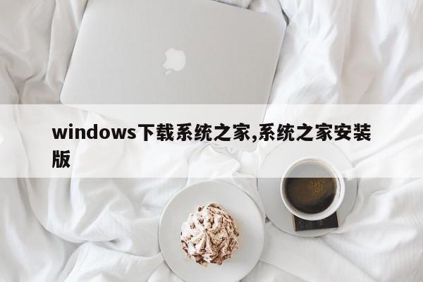 windows下载系统之家,系统之家安装版